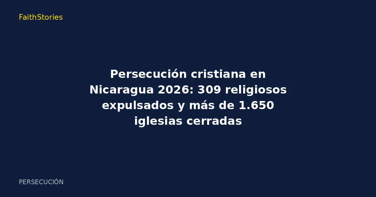 Persecución cristiana en Nicaragua 2026: 309 religiosos expulsados y más de 1.650 iglesias cerradas